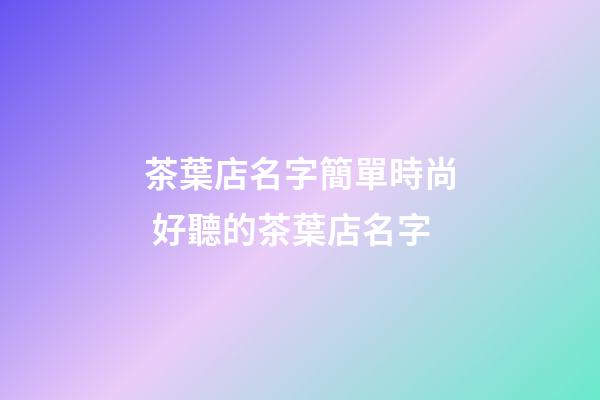 茶葉店名字簡單時尚 好聽的茶葉店名字-第1張-店鋪起名-玄機派